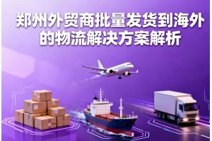 鄭州外貿商批量發貨到海外的物流解決方案解析
